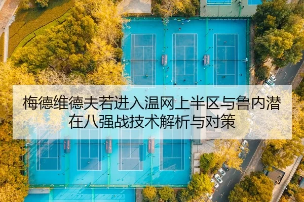梅德维德夫若进入温网上半区与鲁内潜在八强战技术解析与对策