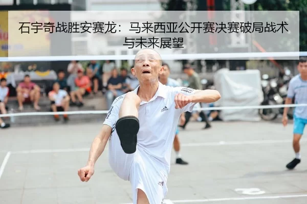 石宇奇战胜安赛龙：马来西亚公开赛决赛破局战术与未来展望