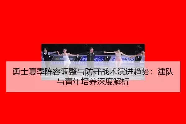 勇士夏季阵容调整与防守战术演进趋势：建队与青年培养深度解析