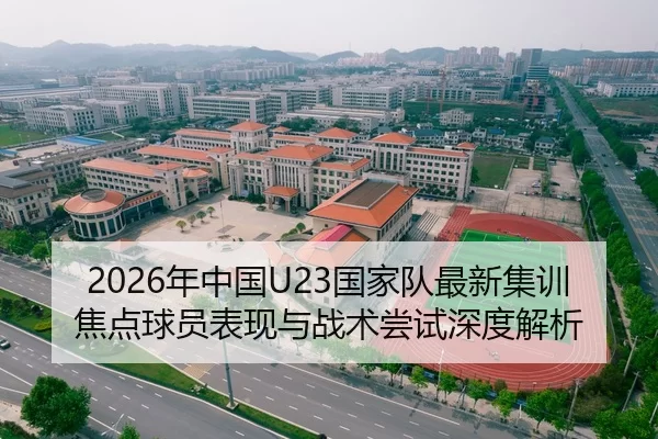 2026年中国U23国家队最新集训焦点球员表现与战术尝试深度解析