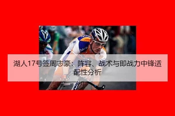 湖人17号签周志豪：阵容、战术与即战力中锋适配性分析